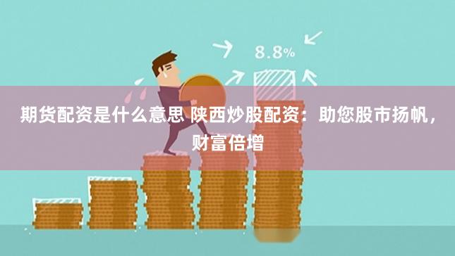 期货配资是什么意思 陕西炒股配资：助您股市扬帆，财富倍增