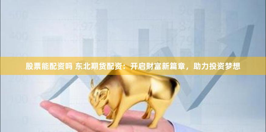 股票能配资吗 东北期货配资：开启财富新篇章，助力投资梦想