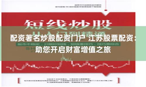 配资著名炒股配资门户 江苏股票配资：助您开启财富增值之旅