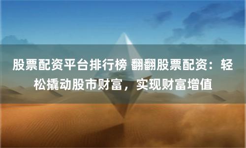 股票配资平台排行榜 翻翻股票配资：轻松撬动股市财富，实现财富增值