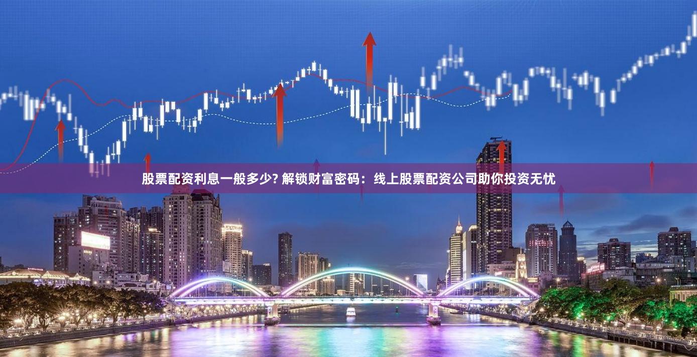 股票配资利息一般多少? 解锁财富密码：线上股票配资公司助你投资无忧