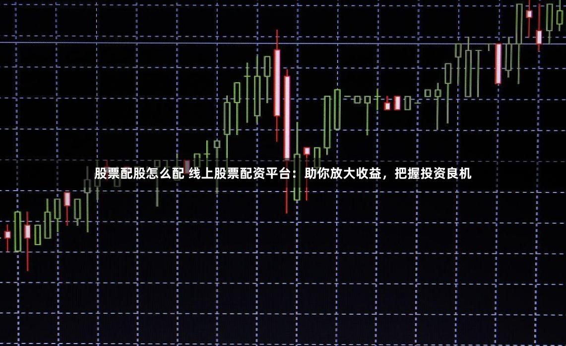 股票配股怎么配 线上股票配资平台：助你放大收益，把握投资良机