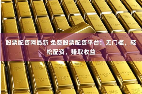 股票配资网最新 免费股票配资平台：无门槛，轻松配资，赚取收益