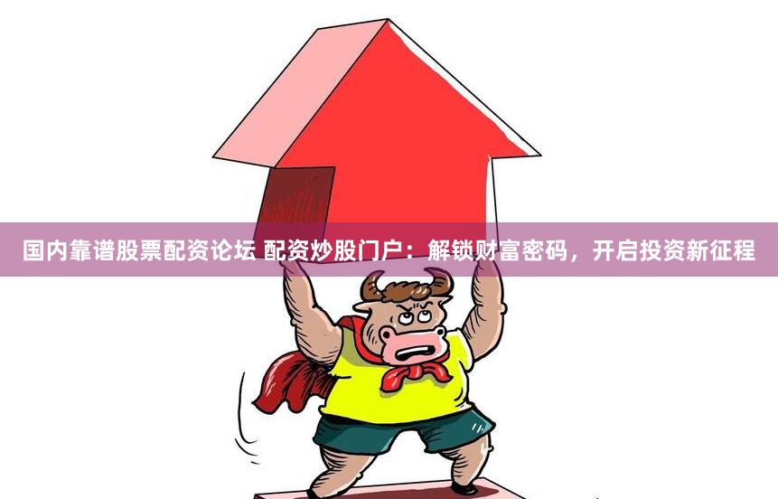国内靠谱股票配资论坛 配资炒股门户：解锁财富密码，开启投资新征程