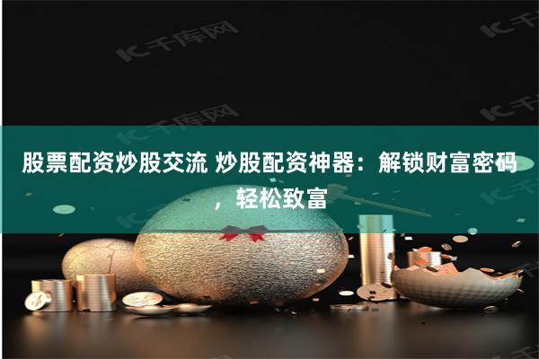 股票配资炒股交流 炒股配资神器：解锁财富密码，轻松致富