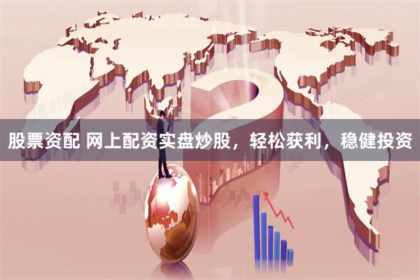 股票资配 网上配资实盘炒股，轻松获利，稳健投资
