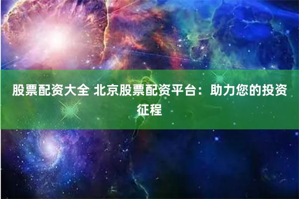 股票配资大全 北京股票配资平台：助力您的投资征程