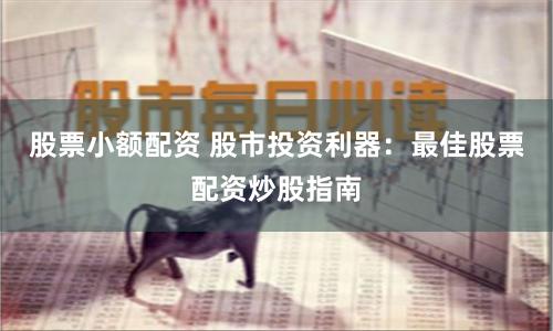 股票小额配资 股市投资利器：最佳股票配资炒股指南