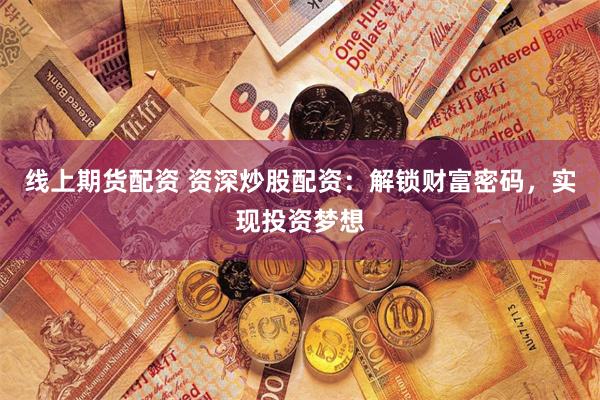 线上期货配资 资深炒股配资：解锁财富密码，实现投资梦想