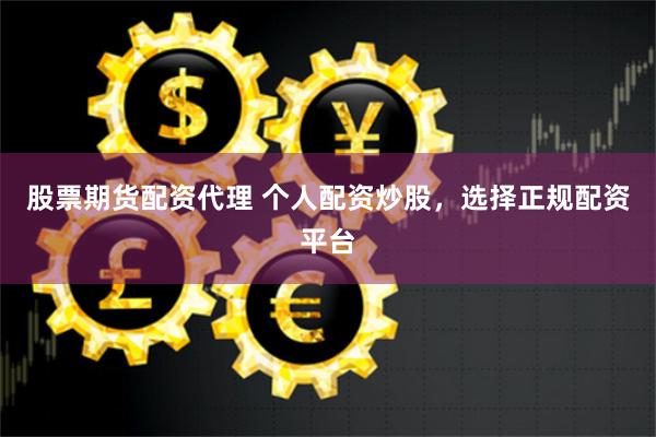 股票期货配资代理 个人配资炒股，选择正规配资平台