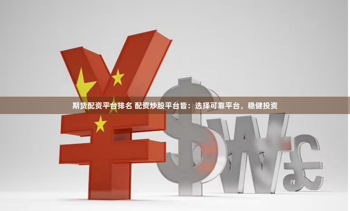期货配资平台排名 配资炒股平台皆：选择可靠平台，稳健投资