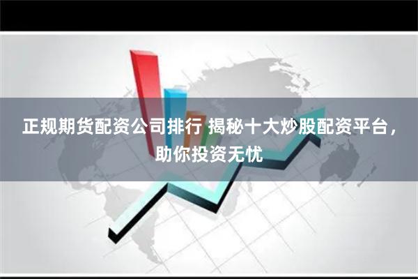 正规期货配资公司排行 揭秘十大炒股配资平台，助你投资无忧