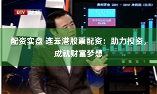 配资实盘 连云港股票配资：助力投资，成就财富梦想