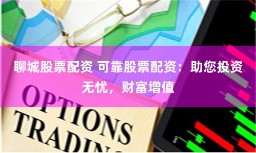 聊城股票配资 可靠股票配资：助您投资无忧，财富增值