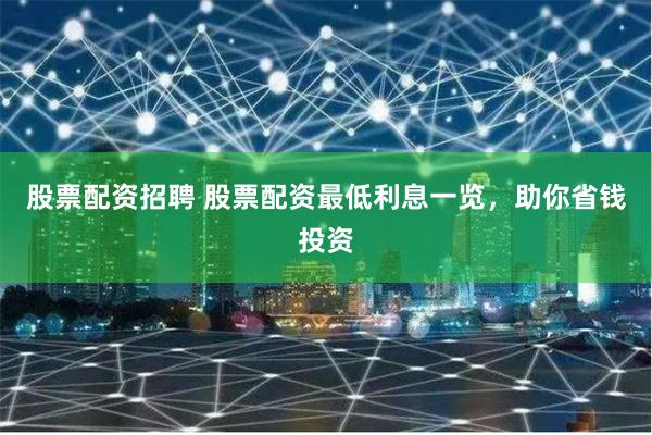 股票配资招聘 股票配资最低利息一览，助你省钱投资