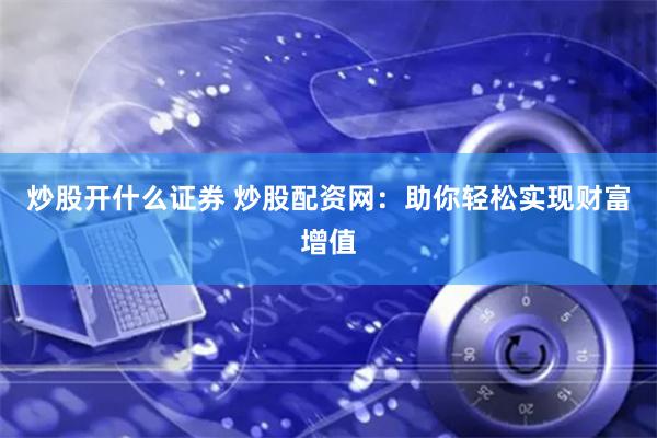 炒股开什么证券 炒股配资网：助你轻松实现财富增值
