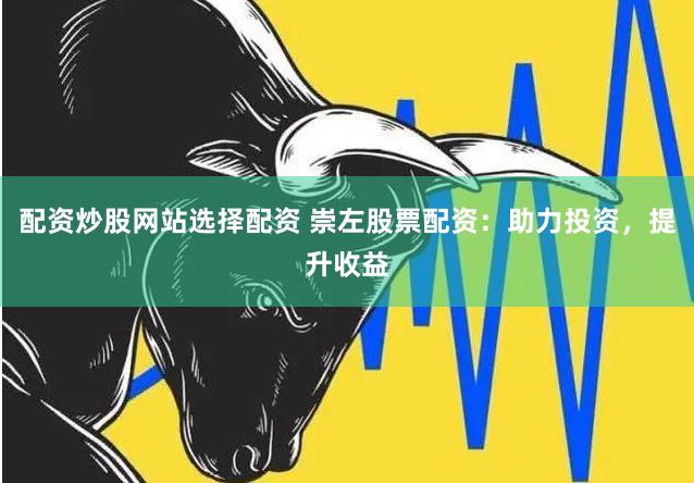 配资炒股网站选择配资 崇左股票配资：助力投资，提升收益
