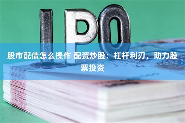 股市配债怎么操作 配资炒股：杠杆利刃，助力股票投资