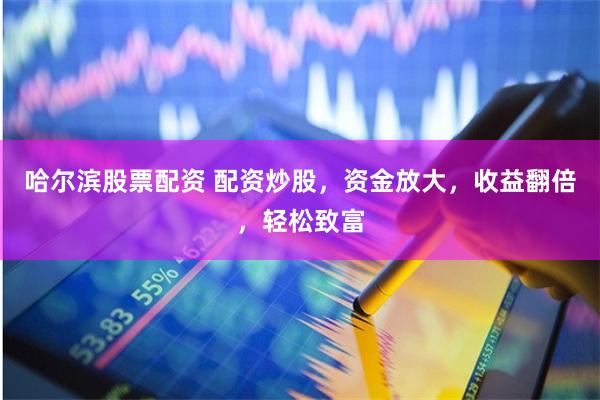 哈尔滨股票配资 配资炒股，资金放大，收益翻倍，轻松致富