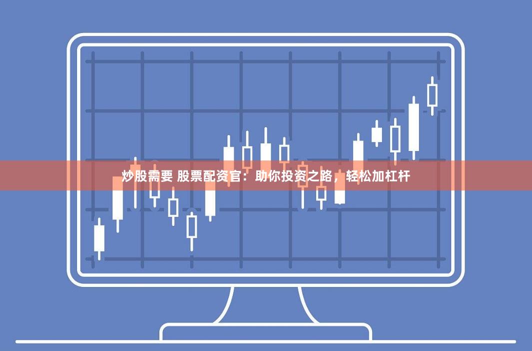 炒股需要 股票配资官：助你投资之路，轻松加杠杆