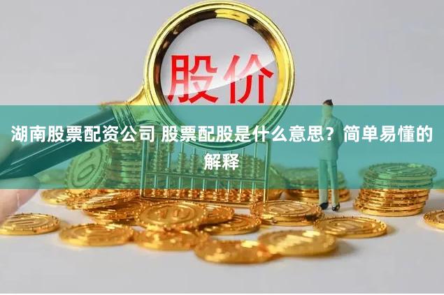 湖南股票配资公司 股票配股是什么意思？简单易懂的解释