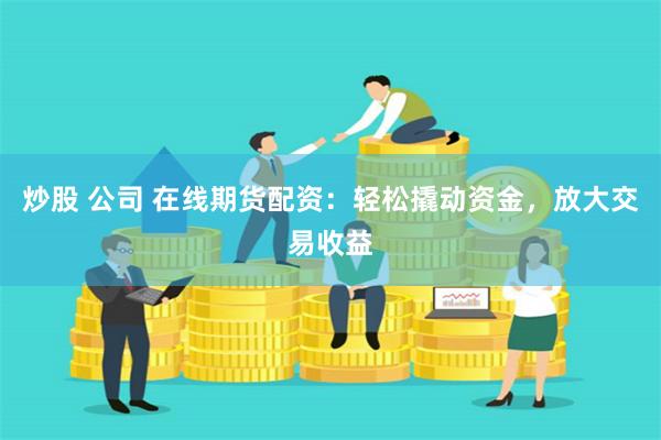 炒股 公司 在线期货配资：轻松撬动资金，放大交易收益