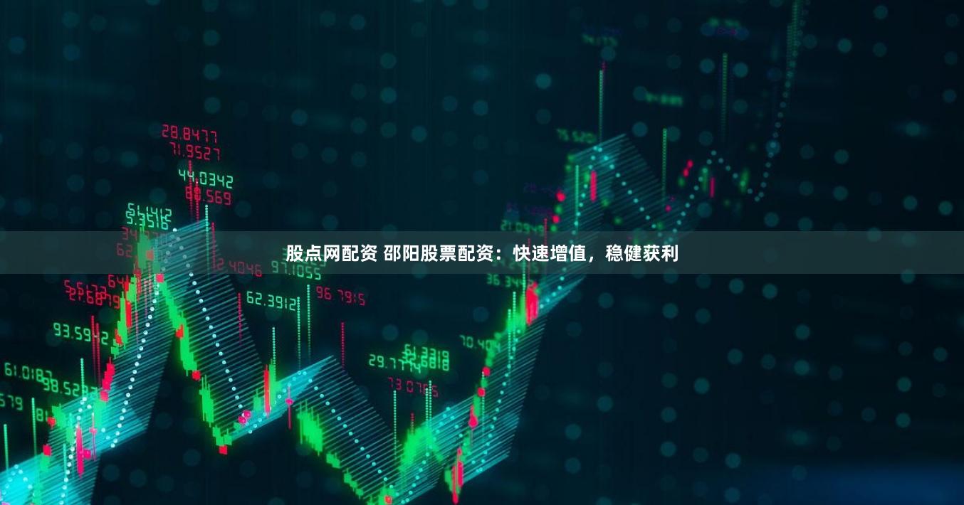 股点网配资 邵阳股票配资：快速增值，稳健获利
