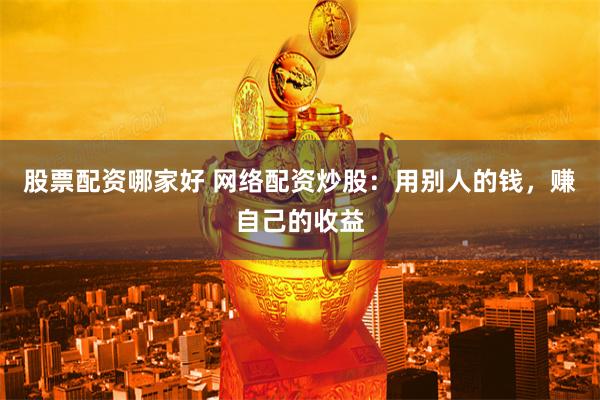 股票配资哪家好 网络配资炒股：用别人的钱，赚自己的收益