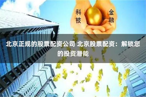 北京正规的股票配资公司 北京股票配资：解锁您的投资潜能