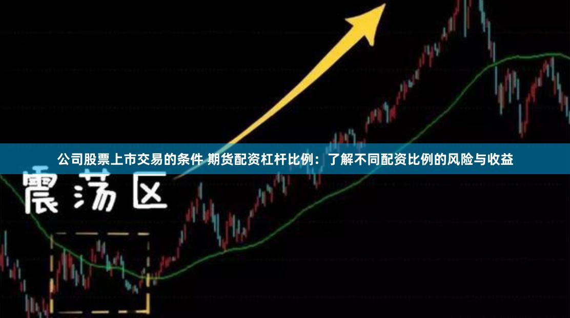 公司股票上市交易的条件 期货配资杠杆比例：了解不同配资比例的风险与收益