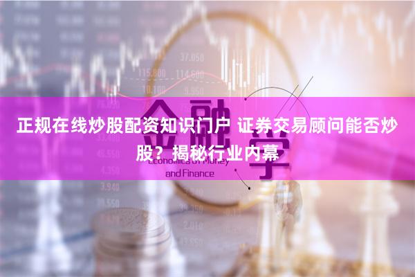 正规在线炒股配资知识门户 证券交易顾问能否炒股？揭秘行业内幕