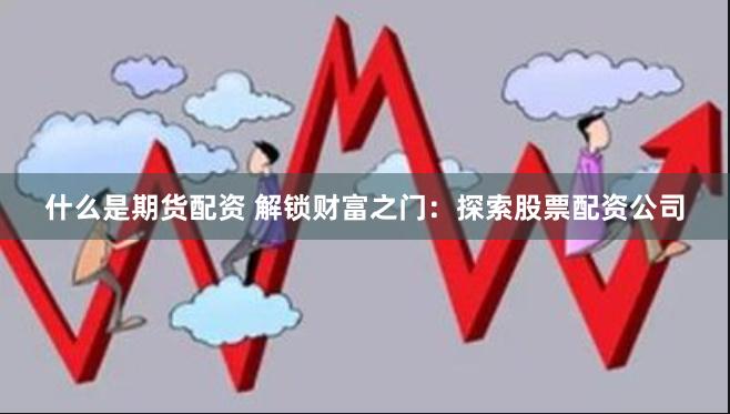 什么是期货配资 解锁财富之门：探索股票配资公司