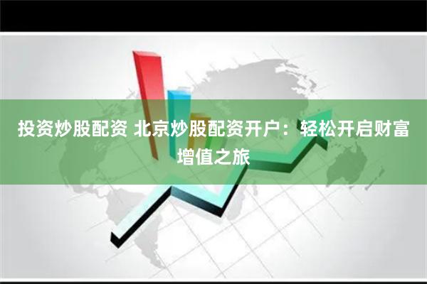 投资炒股配资 北京炒股配资开户：轻松开启财富增值之旅