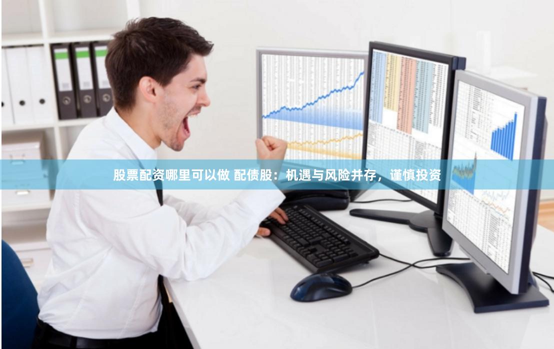 股票配资哪里可以做 配债股：机遇与风险并存，谨慎投资