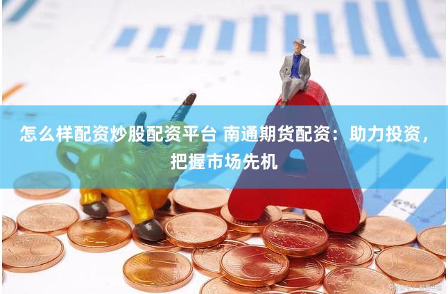 怎么样配资炒股配资平台 南通期货配资：助力投资，把握市场先机