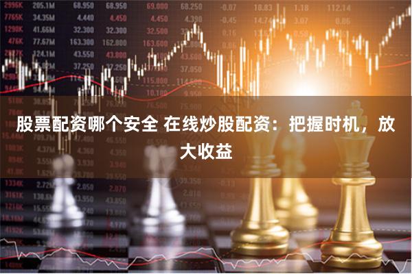 股票配资哪个安全 在线炒股配资：把握时机，放大收益