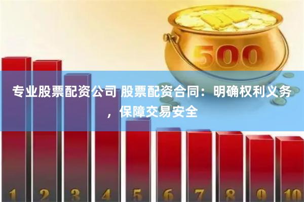 专业股票配资公司 股票配资合同：明确权利义务，保障交易安全