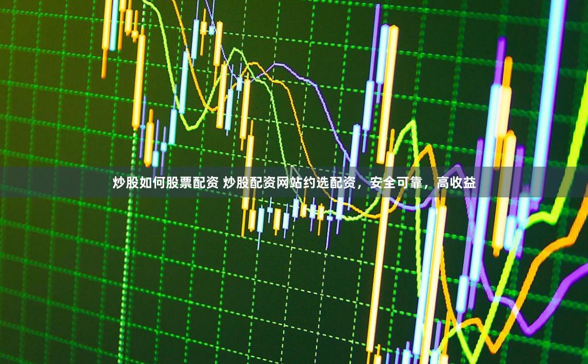 炒股如何股票配资 炒股配资网站约选配资，安全可靠，高收益