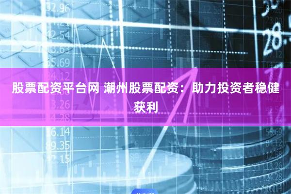 股票配资平台网 潮州股票配资：助力投资者稳健获利