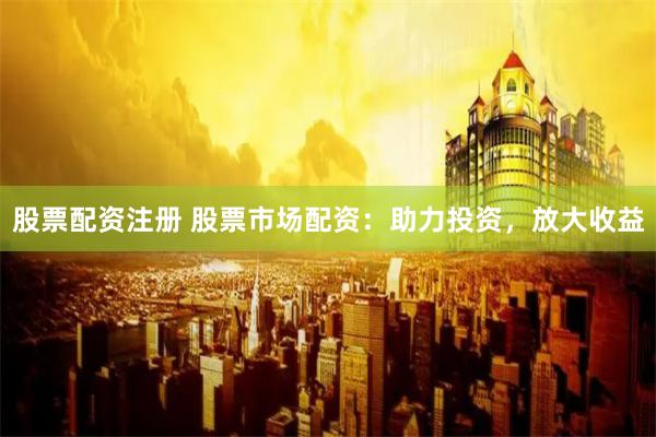 股票配资注册 股票市场配资：助力投资，放大收益