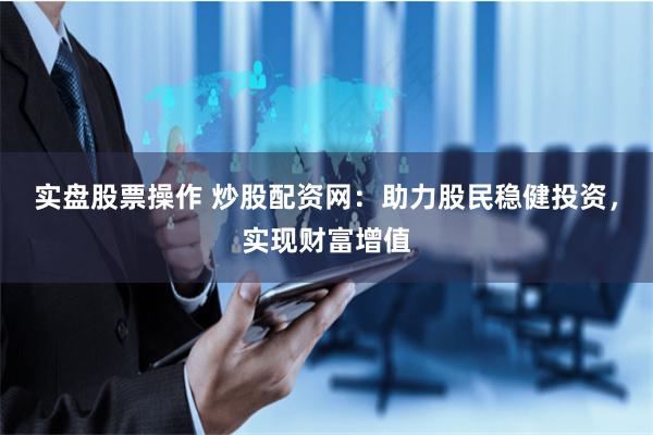 实盘股票操作 炒股配资网：助力股民稳健投资，实现财富增值