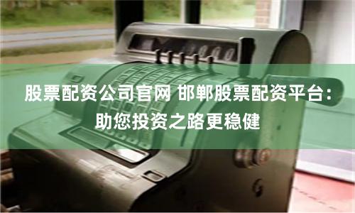 股票配资公司官网 邯郸股票配资平台：助您投资之路更稳健