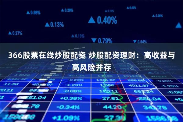 366股票在线炒股配资 炒股配资理财：高收益与高风险并存