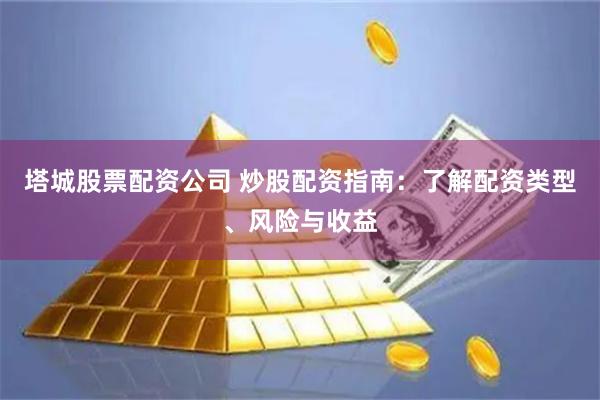 塔城股票配资公司 炒股配资指南：了解配资类型、风险与收益