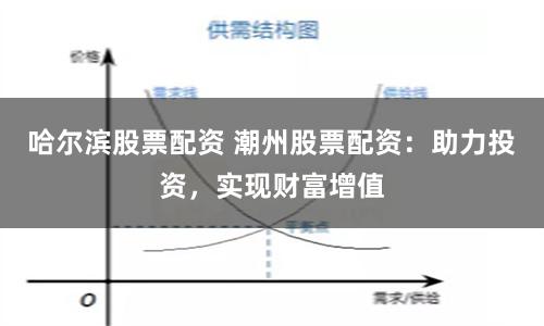 哈尔滨股票配资 潮州股票配资：助力投资，实现财富增值