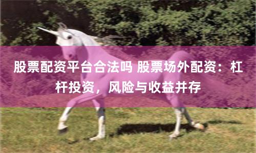 股票配资平台合法吗 股票场外配资：杠杆投资，风险与收益并存