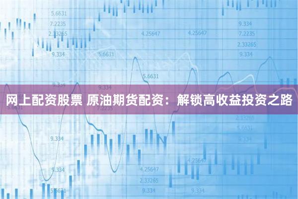 网上配资股票 原油期货配资：解锁高收益投资之路