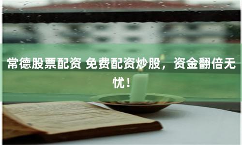 常德股票配资 免费配资炒股，资金翻倍无忧！
