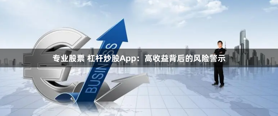 专业股票 杠杆炒股App：高收益背后的风险警示