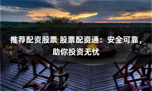 推荐配资股票 股票配资通：安全可靠，助你投资无忧